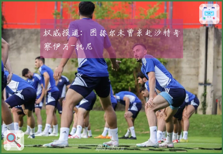 权威报道：图赫尔未曾亲赴沙特考察伊万-托尼