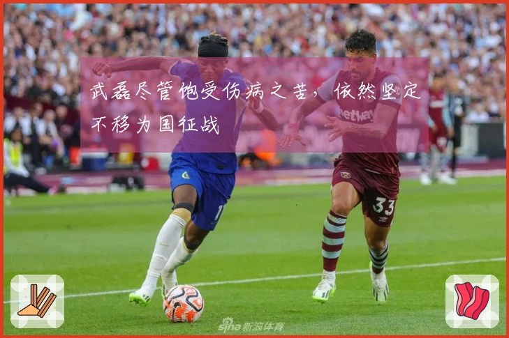 武磊尽管饱受伤病之苦，依然坚定不移为国征战