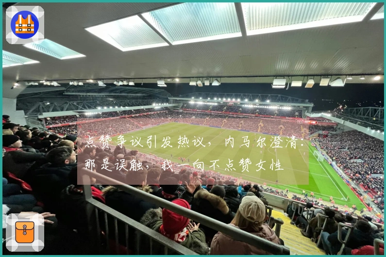 点赞争议引发热议，内马尔澄清：那是误触，我一向不点赞女性