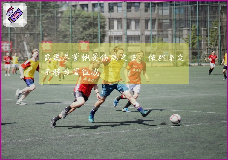 武磊尽管饱受伤病之苦，依然坚定不移为国征战