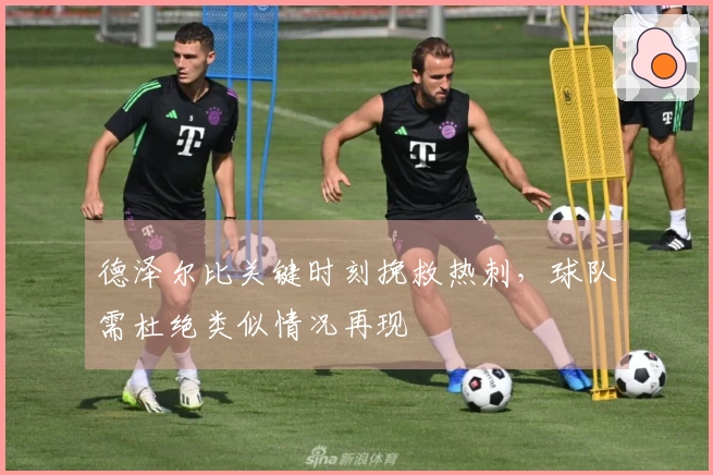 德泽尔比关键时刻挽救热刺，球队需杜绝类似情况再现