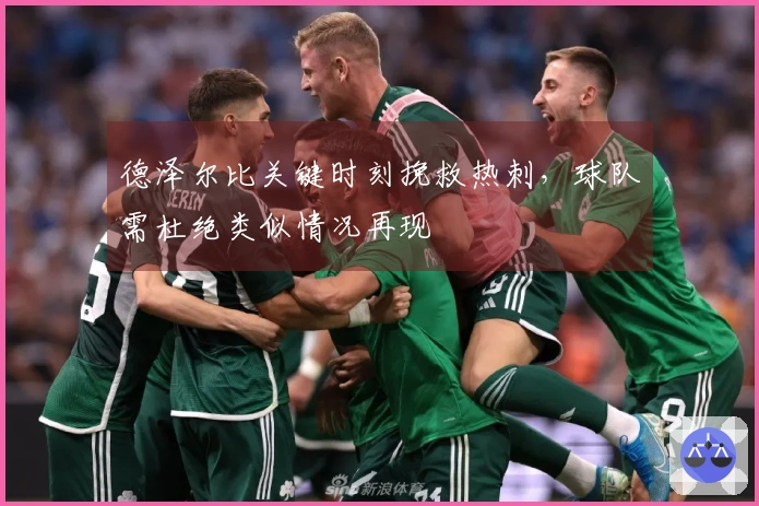 德泽尔比关键时刻挽救热刺，球队需杜绝类似情况再现