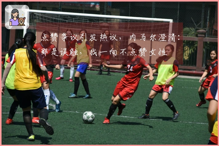 点赞争议引发热议，内马尔澄清：那是误触，我一向不点赞女性